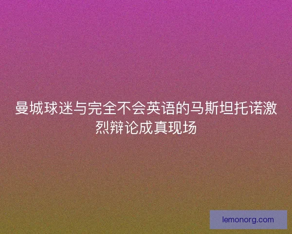 曼城球迷与完全不会英语的马斯坦托诺激烈辩论成真现场
