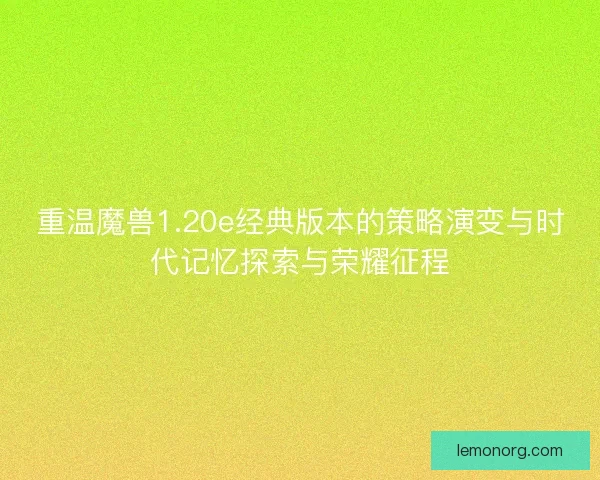 重温魔兽1.20e经典版本的策略演变与时代记忆探索与荣耀征程