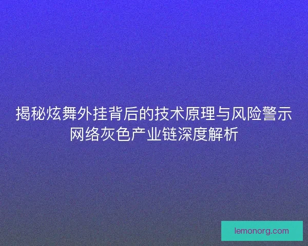 揭秘炫舞外挂背后的技术原理与风险警示网络灰色产业链深度解析
